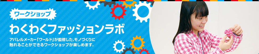 わくわくファッションラボ アパレルメーカー「ワールド」が監修した、モノづくりに触れることができるワークショップが楽しめます。