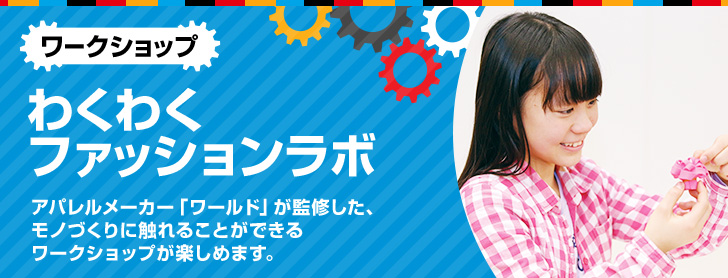 わくわくファッションラボ アパレルメーカー「ワールド」が監修した、モノづくりに触れることができるワークショップが楽しめます。